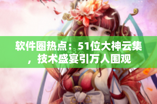 軟件圈熱點(diǎn)：51位大神云集，技術(shù)盛宴引萬(wàn)人圍觀