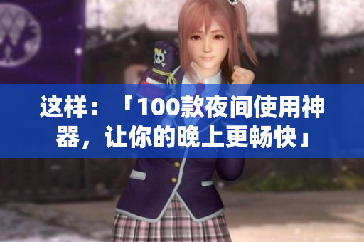 這樣：「100款夜間使用神器，讓你的晚上更暢快」