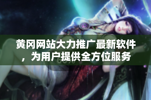 黃岡網(wǎng)站大力推廣最新軟件，為用戶提供全方位服務(wù)