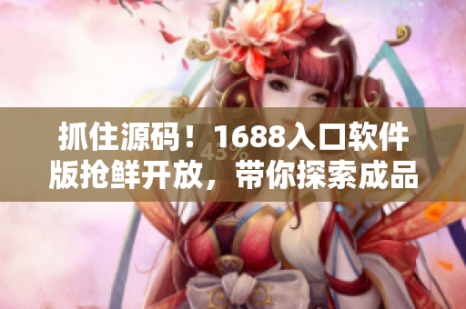 抓住源碼！1688入口軟件版搶鮮開(kāi)放，帶你探索成品網(wǎng)站全新界面