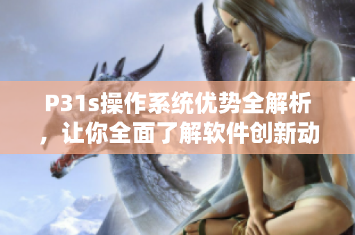 P31s操作系統(tǒng)優(yōu)勢(shì)全解析，讓你全面了解軟件創(chuàng)新動(dòng)態(tài)