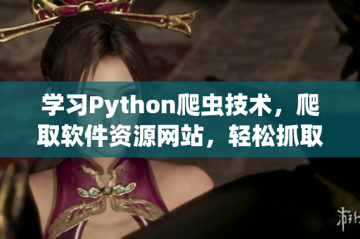 學(xué)習(xí)Python爬蟲技術(shù)，爬取軟件資源網(wǎng)站，輕松抓取軟件更新信息