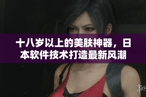 十八歲以上的美膚神器，日本軟件技術(shù)打造最新風(fēng)潮