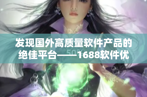 發(fā)現(xiàn)國(guó)外高質(zhì)量軟件產(chǎn)品的絕佳平臺(tái)——1688軟件優(yōu)選平臺(tái)