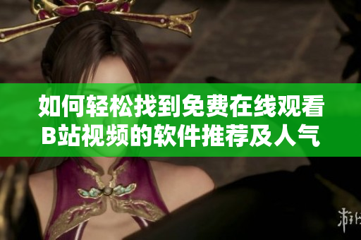 如何輕松找到免費在線觀看B站視頻的軟件推薦及人氣查詢