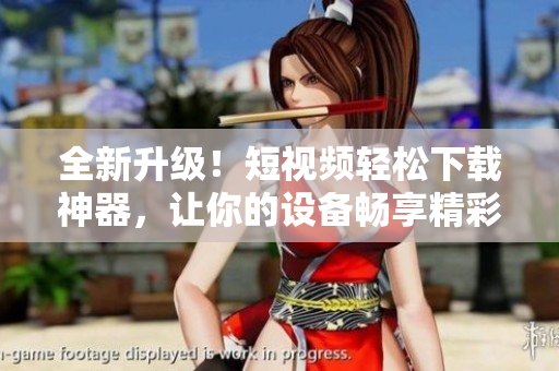 全新升級(jí)！短視頻輕松下載神器，讓你的設(shè)備暢享精彩影音