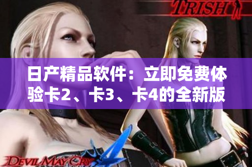日產(chǎn)精品軟件：立即免費(fèi)體驗(yàn)卡2、卡3、卡4的全新版本
