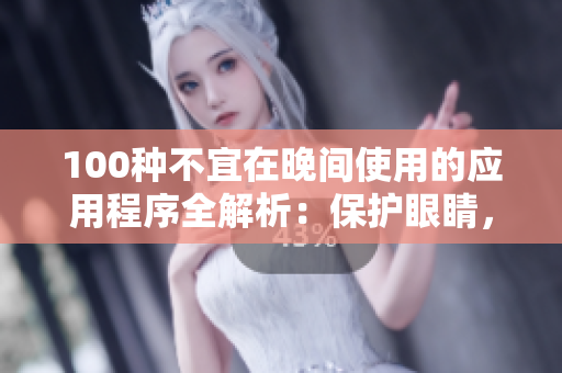 100種不宜在晚間使用的應(yīng)用程序全解析：保護(hù)眼睛，守護(hù)健康