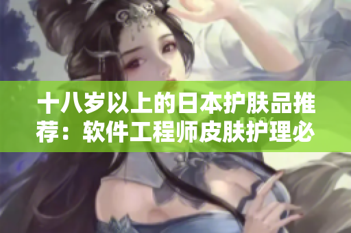 十八歲以上的日本護(hù)膚品推薦：軟件工程師皮膚護(hù)理必備