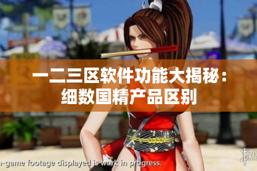 一二三區(qū)軟件功能大揭秘：細(xì)數(shù)國精產(chǎn)品區(qū)別