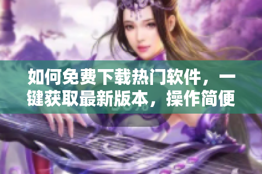 如何免費(fèi)下載熱門軟件，一鍵獲取最新版本，操作簡便詳細(xì)教程分享