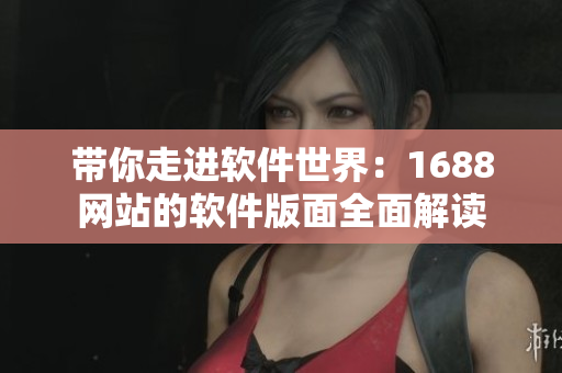 帶你走進軟件世界：1688網(wǎng)站的軟件版面全面解讀