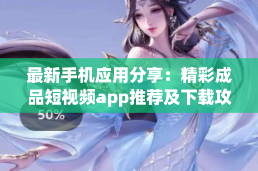 最新手機應(yīng)用分享：精彩成品短視頻app推薦及下載攻略