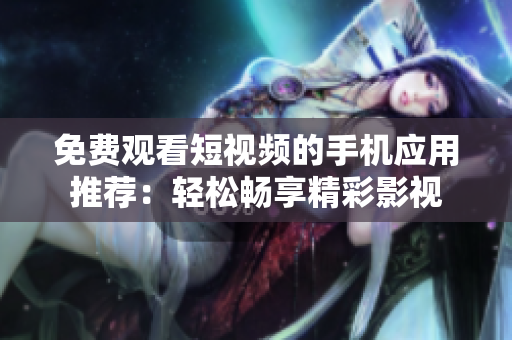 免費(fèi)觀(guān)看短視頻的手機(jī)應(yīng)用推薦：輕松暢享精彩影視