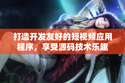 打造開(kāi)發(fā)友好的短視頻應(yīng)用程序，享受源碼技術(shù)樂(lè)趣