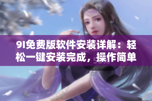 9I免費版軟件安裝詳解：輕松一鍵安裝完成，操作簡單實用