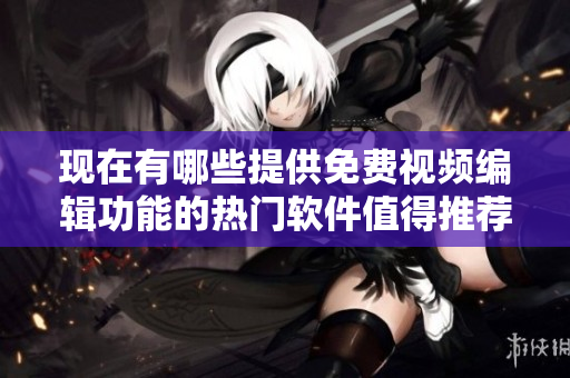 現(xiàn)在有哪些提供免費(fèi)視頻編輯功能的熱門(mén)軟件值得推薦