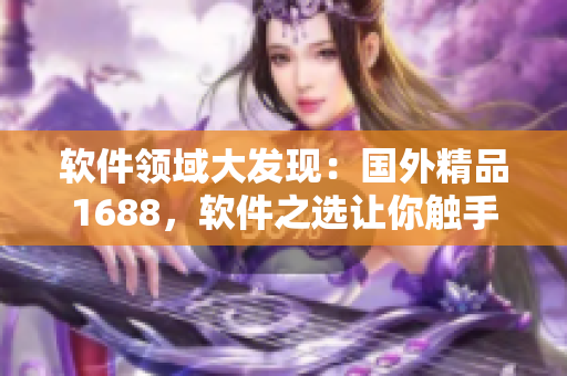 軟件領(lǐng)域大發(fā)現(xiàn)：國外精品1688，軟件之選讓你觸手可及