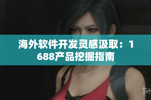 海外軟件開發(fā)靈感汲取：1688產(chǎn)品挖掘指南