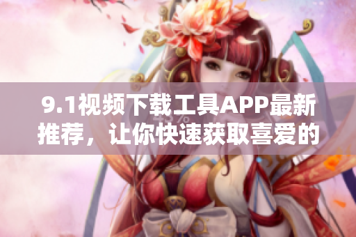 9.1視頻下載工具APP最新推薦，讓你快速獲取喜愛的影片