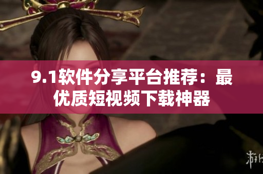 9.1軟件分享平臺(tái)推薦：最優(yōu)質(zhì)短視頻下載神器