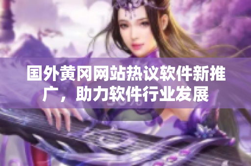 國外黃岡網(wǎng)站熱議軟件新推廣，助力軟件行業(yè)發(fā)展