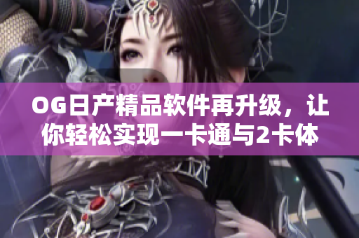OG日產(chǎn)精品軟件再升級，讓你輕松實現(xiàn)一卡通與2卡體驗