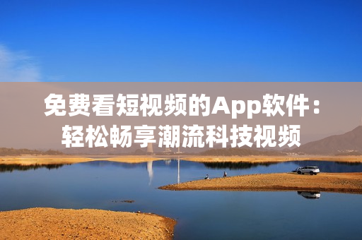 免費(fèi)看短視頻的App軟件：輕松暢享潮流科技視頻