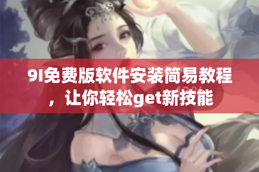 9I免費(fèi)版軟件安裝簡易教程，讓你輕松get新技能