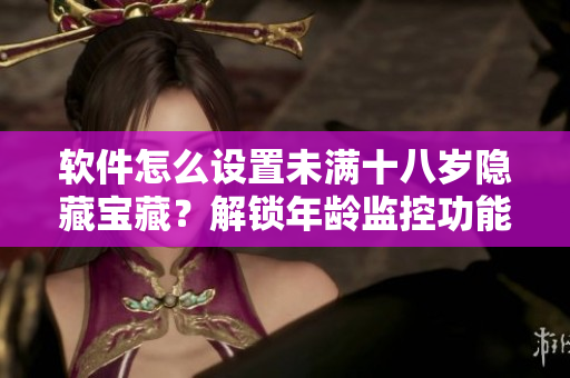 軟件怎么設(shè)置未滿十八歲隱藏寶藏？解鎖年齡監(jiān)控功能！