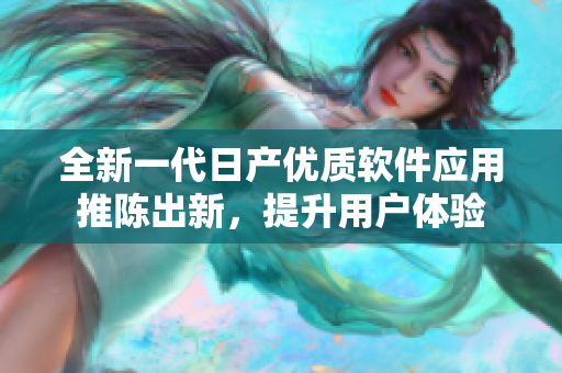 全新一代日產(chǎn)優(yōu)質(zhì)軟件應(yīng)用推陳出新，提升用戶體驗(yàn)