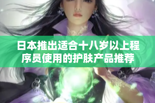 日本推出適合十八歲以上程序員使用的護膚產品推薦