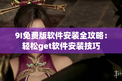 9I免費版軟件安裝全攻略：輕松get軟件安裝技巧