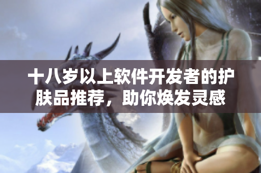 十八歲以上軟件開發(fā)者的護(hù)膚品推薦，助你煥發(fā)靈感
