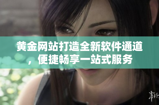 黃金網(wǎng)站打造全新軟件通道，便捷暢享一站式服務(wù)