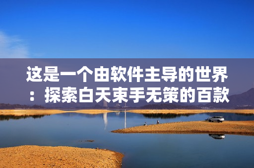 這是一個(gè)由軟件主導(dǎo)的世界：探索白天束手無策的百款夜間利器軟件