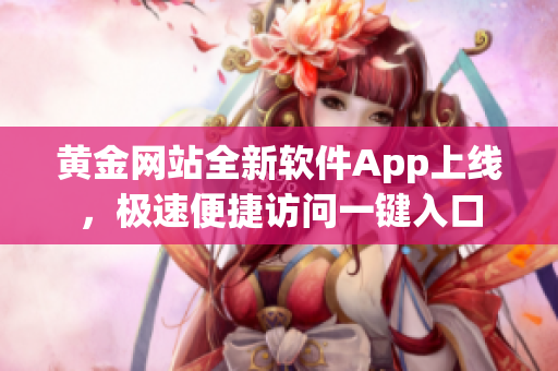 黃金網(wǎng)站全新軟件App上線，極速便捷訪問一鍵入口