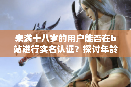 未滿十八歲的用戶能否在b站進(jìn)行實(shí)名認(rèn)證？探討年齡限制對軟件功能的影響