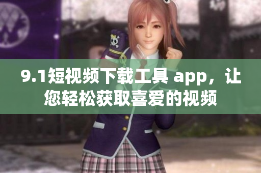 9.1短視頻下載工具 app，讓您輕松獲取喜愛的視頻