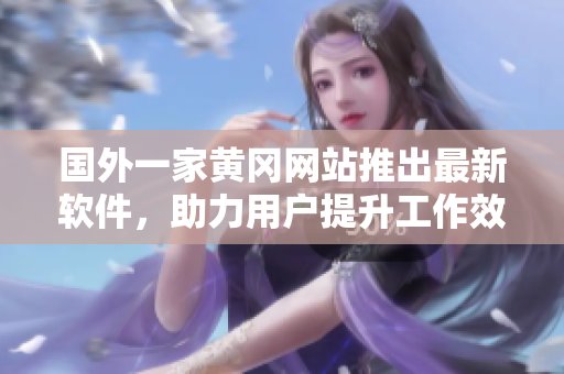 國(guó)外一家黃岡網(wǎng)站推出最新軟件，助力用戶(hù)提升工作效率