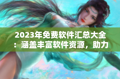 2023年免費(fèi)軟件匯總大全：涵蓋豐富軟件資源，助力你提升工作效率