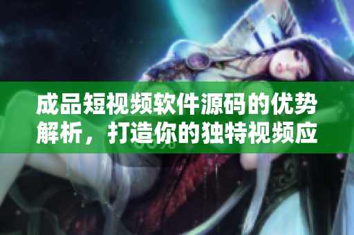 成品短視頻軟件源碼的優(yōu)勢解析，打造你的獨特視頻應用