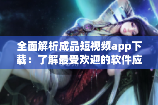 全面解析成品短視頻app下載：了解最受歡迎的軟件應用及其功能
