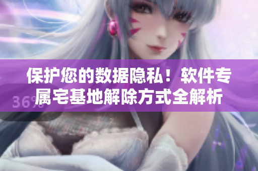 保護您的數(shù)據(jù)隱私！軟件專屬宅基地解除方式全解析