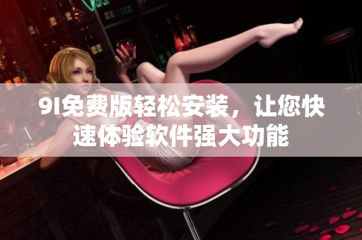 9I免費(fèi)版輕松安裝，讓您快速體驗(yàn)軟件強(qiáng)大功能