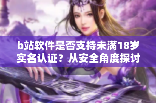 b站軟件是否支持未滿18歲實名認證？從安全角度探討
