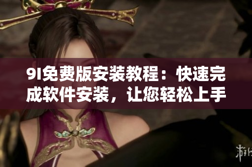 9I免費版安裝教程：快速完成軟件安裝，讓您輕松上手