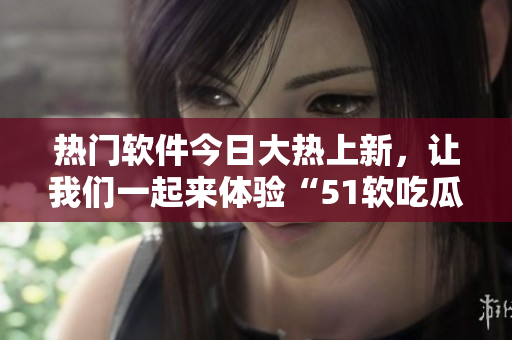 熱門(mén)軟件今日大熱上新，讓我們一起來(lái)體驗(yàn)“51軟吃瓜”！