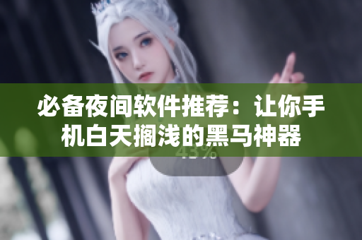 必備夜間軟件推薦：讓你手機(jī)白天擱淺的黑馬神器