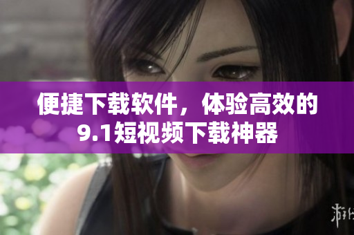 便捷下載軟件，體驗高效的9.1短視頻下載神器